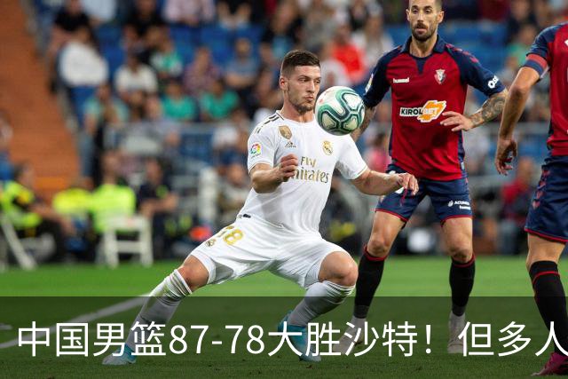 中国男篮87-78大胜沙特！但多人状态拉胯，两大缺陷或葬送夺冠路